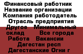 Финансовый работник › Название организации ­ Компания-работодатель › Отрасль предприятия ­ Другое › Минимальный оклад ­ 1 - Все города Работа » Вакансии   . Дагестан респ.,Дагестанские Огни г.